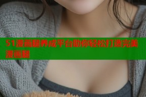 51漫画腿养成平台助你轻松打造完美漫画腿