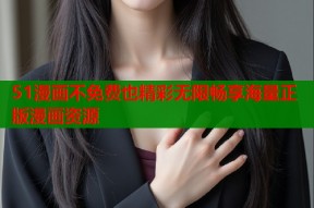51漫画不免费也精彩无限畅享海量正版漫画资源