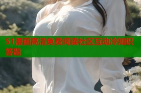 51漫画高清免费阅读社区互动冷知识答题
