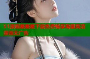 51漫画羞羞羞下载免费畅享海量高清漫画无广告