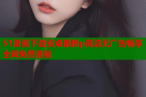 51漫画下载安卓最新p高清无广告畅享全网免费漫画
