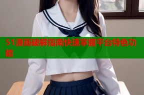 51漫画破解指南快速掌握平台特色功能