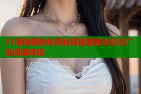 51漫画最新免费版高速更新全彩无广告阅读体验
