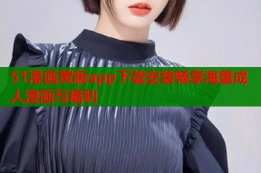 51漫画黄版app下载安装畅享海量成人漫画与福利