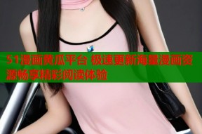 51漫画黄瓜平台 极速更新海量漫画资源畅享精彩阅读体验
