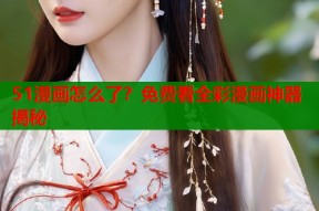 51漫画怎么了？免费看全彩漫画神器揭秘