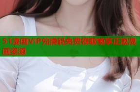 51漫画VIP兑换码免费领取畅享正版漫画资源