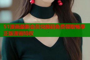 51漫画最新会员兑换码免费领取畅享正版漫画特权