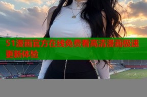 51漫画官方在线免费看高清漫画极速更新体验