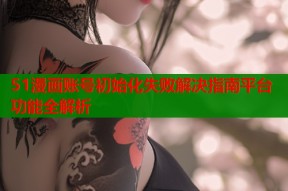 51漫画账号初始化失败解决指南平台功能全解析