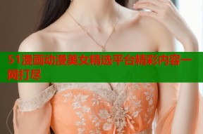 51漫画动漫美女精选平台精彩内容一网打尽