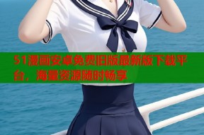 51漫画安卓免费旧版最新版下载平台，海量资源随时畅享