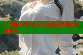 51漫画免费下载平台海量资源随时离线阅读