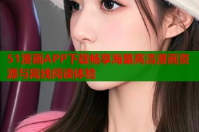 51漫画APP下载畅享海量高清漫画资源与离线阅读体验