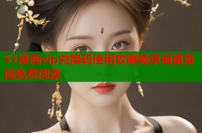 51漫画vip兑换码使用攻略畅享海量漫画免费阅读