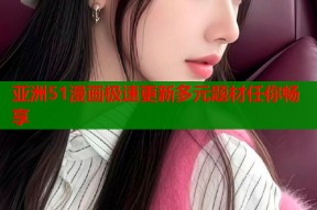 亚洲51漫画极速更新多元题材任你畅享