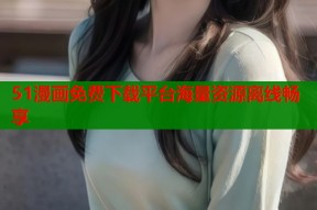 51漫画免费下载平台海量资源离线畅享