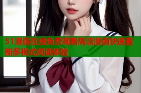 51漫画在线免费观看高清漫画快速更新多模式阅读体验