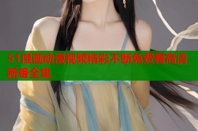 51漫画动漫视频精彩不断免费看高清新番全集