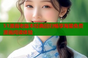 51漫画老版本经典回归畅享海量免费漫画阅读体验