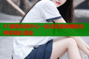 51漫画毛线中心一站式追漫神器轻松畅享精彩漫画