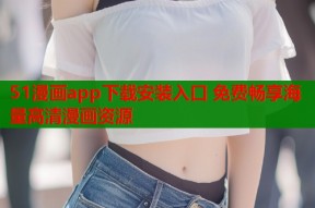 51漫画app下载安装入口 免费畅享海量高清漫画资源