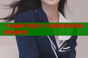 51漫画账号凭证中心免费畅享高清离线阅读体验