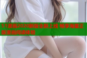 51漫画2020新版全新上线 畅享海量正版漫画阅读体验