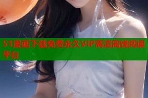 51漫画下载免费永久VIP高清离线阅读平台