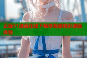 正版51漫画在线下畅享海量精彩漫画体验