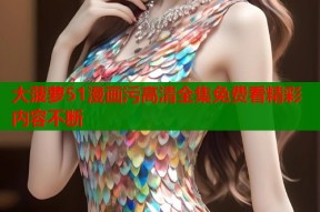 大菠萝51漫画污高清全集免费看精彩内容不断