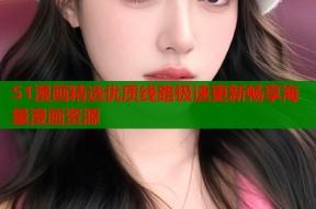 51漫画精选优质线路极速更新畅享海量漫画资源