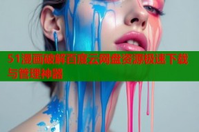51漫画破解百度云网盘资源极速下载与管理神器