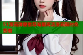 51漫画弹窗推荐海量高清漫画限时免费看