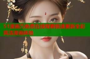 51漫画汅免费在线观看极速更新全彩高清漫画体验