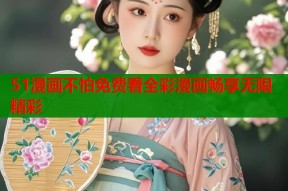 51漫画不怕免费看全彩漫画畅享无限精彩