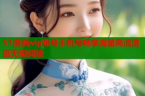 51漫画vip账号手机号畅享海量高清漫画无限阅读