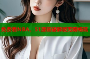 免费看NBA，51漫画破解版无限畅玩