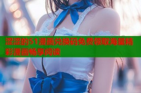 涩涩的51漫画兑换码免费领取海量精彩漫画畅享阅读