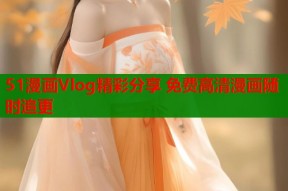 51漫画Vlog精彩分享 免费高清漫画随时追更