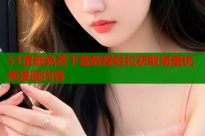 51漫画免费下载教程轻松获取海量优质漫画内容