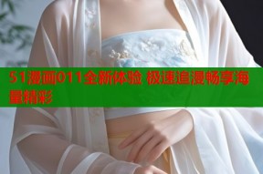 51漫画011全新体验 极速追漫畅享海量精彩