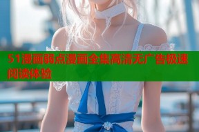 51漫画弱点漫画全集高清无广告极速阅读体验