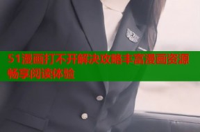 51漫画打不开解决攻略丰富漫画资源畅享阅读体验