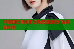 51漫画汅视频下载免费极速无广告高清体验