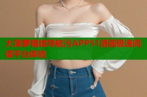 大菠萝福建导航污APP51漫画极速阅读平台体验