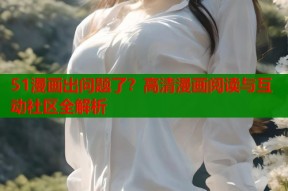 51漫画出问题了？高清漫画阅读与互动社区全解析