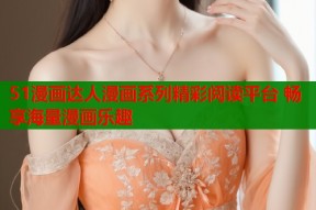 51漫画达人漫画系列精彩阅读平台 畅享海量漫画乐趣