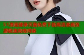 51漫画登录页面免费下载高清漫画资源极速离线阅读