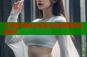 51漫画无限丝瓜全集在线免费看高清更新快